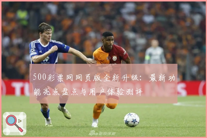 500彩票网网页版全新升级：最新功能亮点盘点与用户体验测评