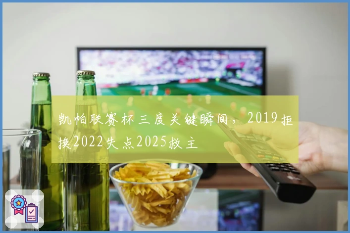 凯帕联赛杯三度关键瞬间，2019拒换2022失点2025救主