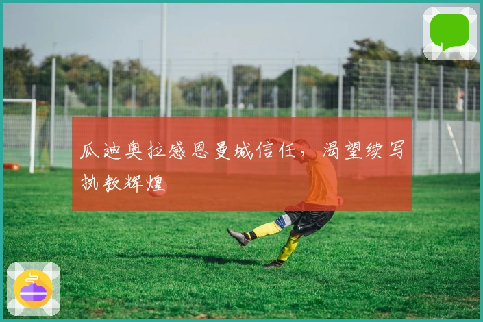 瓜迪奥拉感恩曼城信任，渴望续写执教辉煌