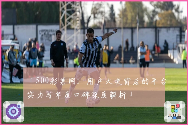 「500彩票网：用户大奖背后的平台实力与年度口碑深度解析」