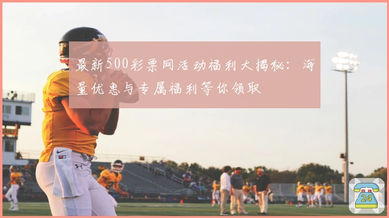 最新500彩票网活动福利大揭秘：海量优惠与专属福利等你领取