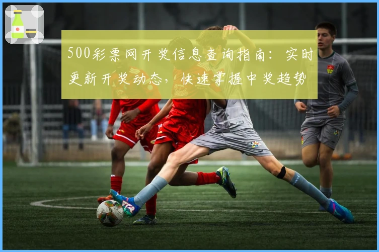 500彩票网开奖信息查询指南:实时更新开奖动态,快速掌握中奖趋势