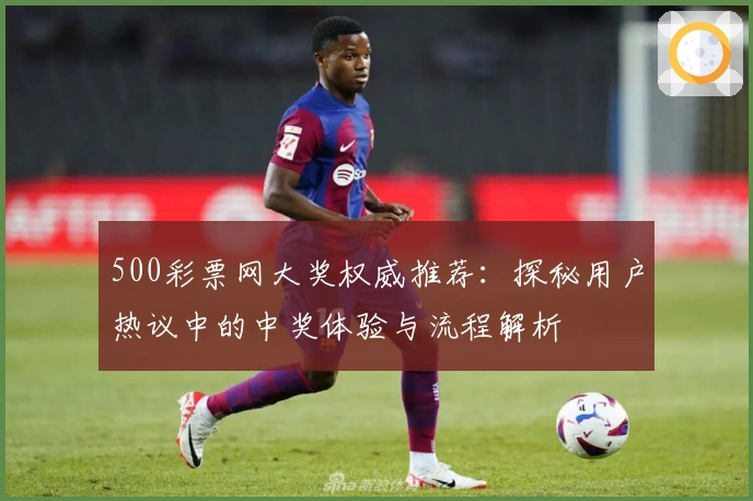 500彩票网大奖权威推荐：探秘用户热议中的中奖体验与流程解析