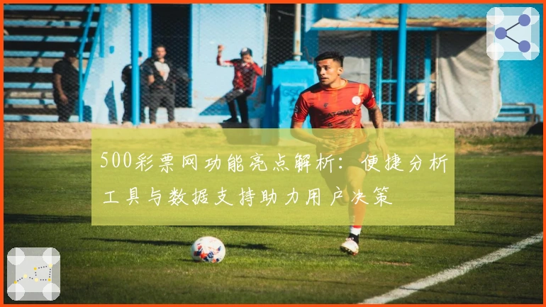 500彩票网功能亮点解析：便捷分析工具与数据支持助力用户决策