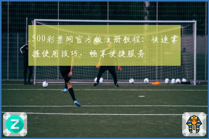 500彩票网官方版注册教程：快速掌握使用技巧，畅享便捷服务
