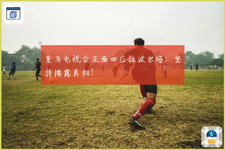 皇马电视台正面回应拉波尔塔：坚持揭露真相！