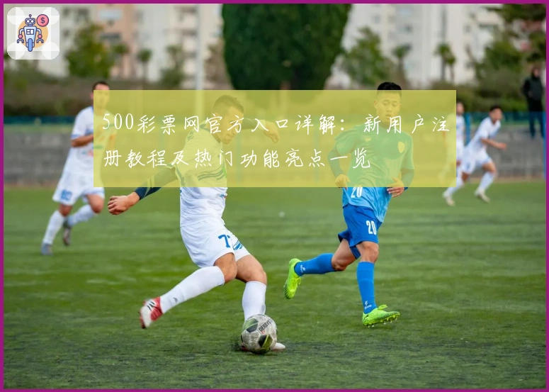 500彩票网官方入口详解:新用户注册教程及热门功能亮点一览