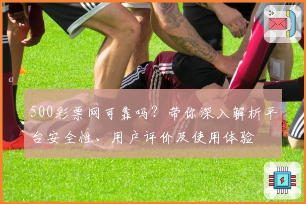 500彩票网可靠吗？带你深入解析平台安全性、用户评价及使用体验