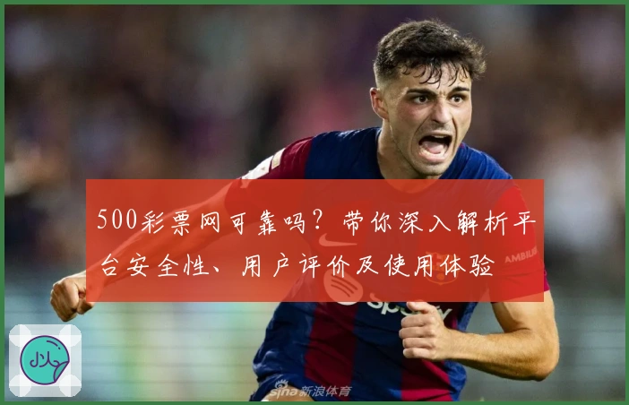 500彩票网可靠吗？带你深入解析平台安全性、用户评价及使用体验