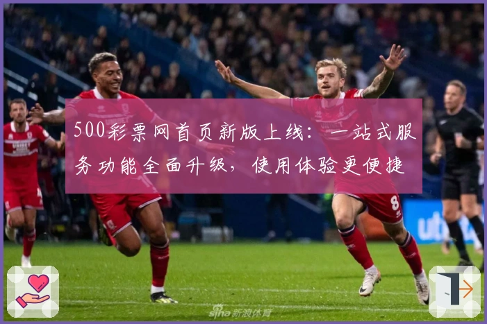 500彩票网首页新版上线：一站式服务功能全面升级，使用体验更便捷