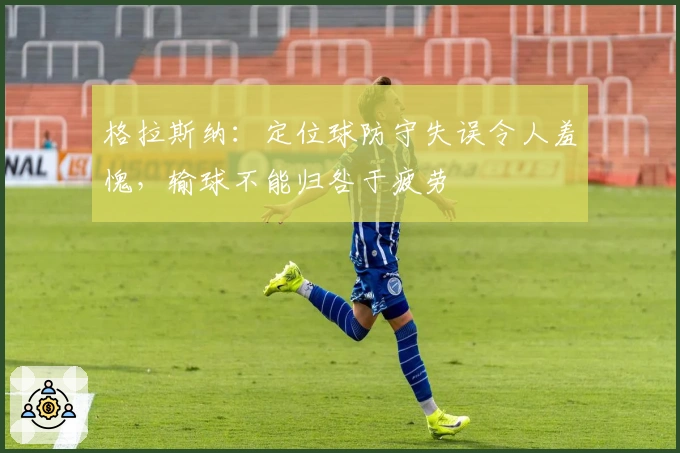 格拉斯纳：定位球防守失误令人羞愧，输球不能归咎于疲劳