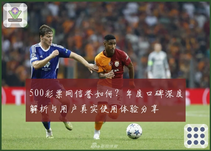 500彩票网信誉如何？年度口碑深度解析与用户真实使用体验分享