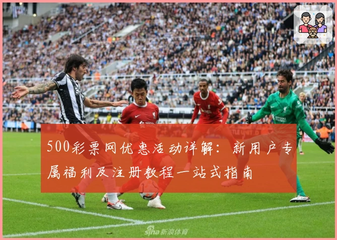 500彩票网优惠活动详解:新用户专属福利及注册教程一站式指南