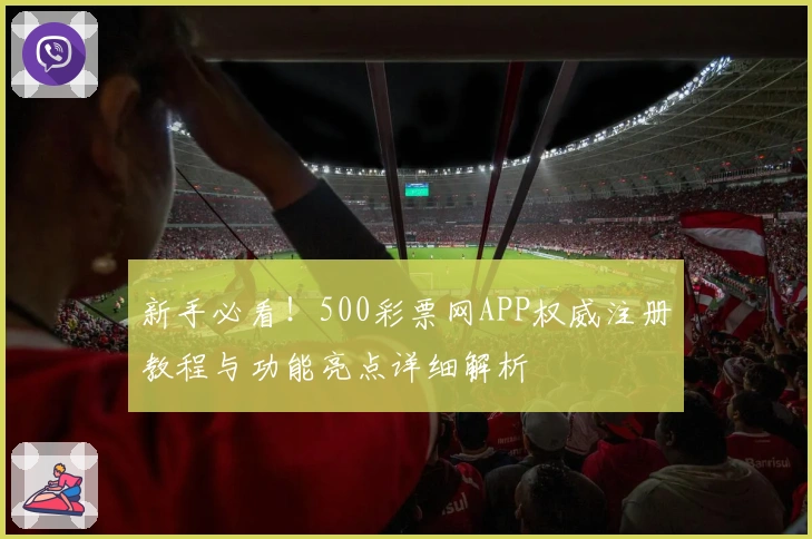 新手必看！500彩票网APP权威注册教程与功能亮点详细解析
