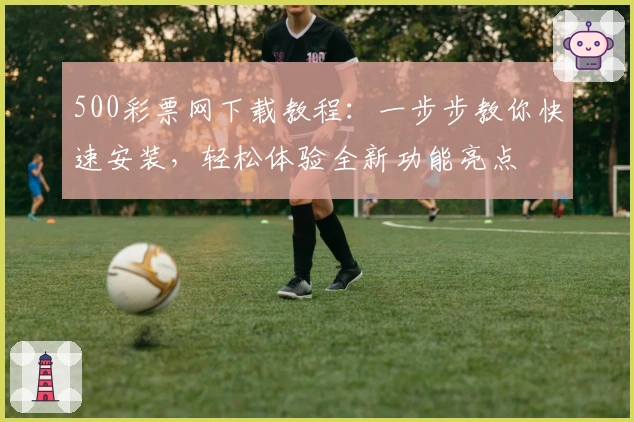 500彩票网下载教程：一步步教你快速安装，轻松体验全新功能亮点