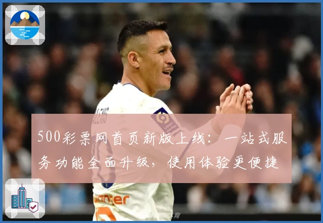 500彩票网首页新版上线：一站式服务功能全面升级，使用体验更便捷