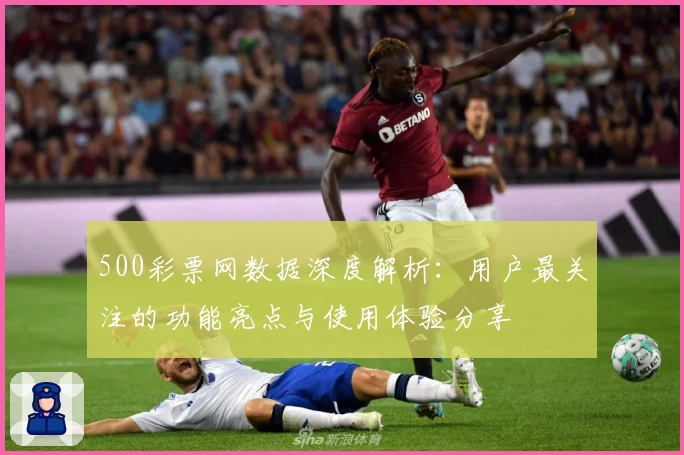 500彩票网数据深度解析：用户最关注的功能亮点与使用体验分享