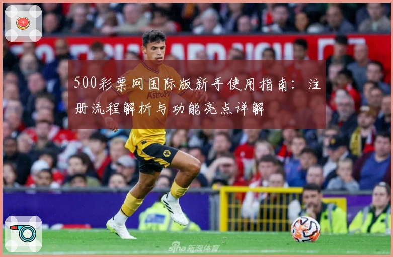 500彩票网国际版新手使用指南：注册流程解析与功能亮点详解