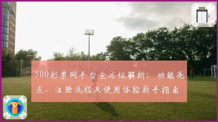 500彩票网平台全方位解析：功能亮点、注册流程及使用体验新手指南