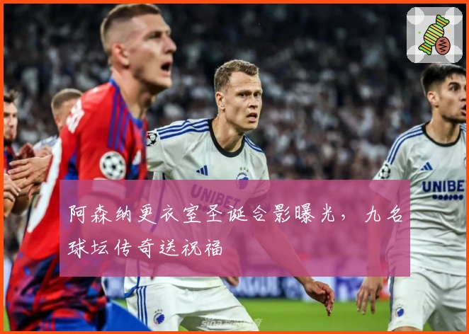阿森纳更衣室圣诞合影曝光，九名球坛传奇送祝福