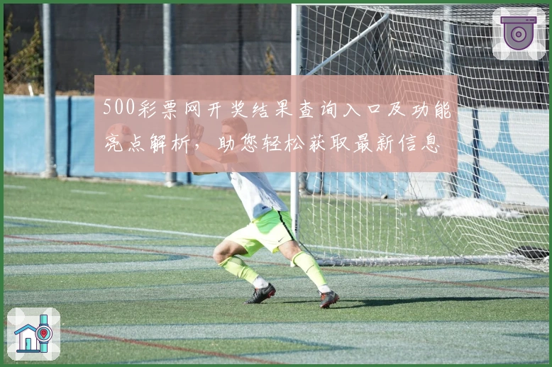 500彩票网开奖结果查询入口及功能亮点解析，助您轻松获取最新信息