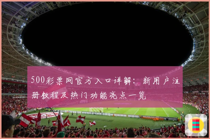 500彩票网官方入口详解：新用户注册教程及热门功能亮点一览