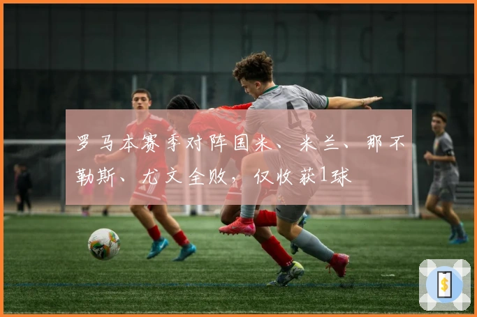 罗马本赛季对阵国米、米兰、那不勒斯、尤文全败，仅收获1球