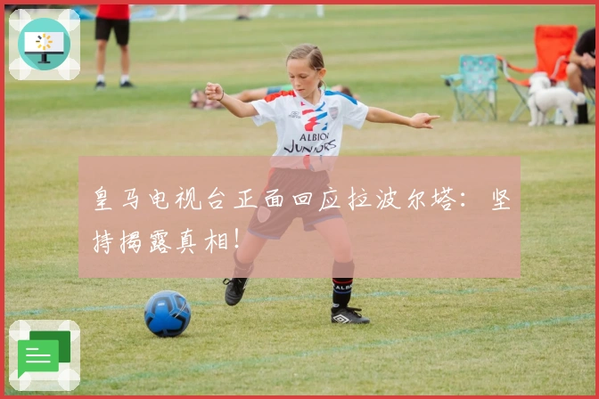 皇马电视台正面回应拉波尔塔：坚持揭露真相！