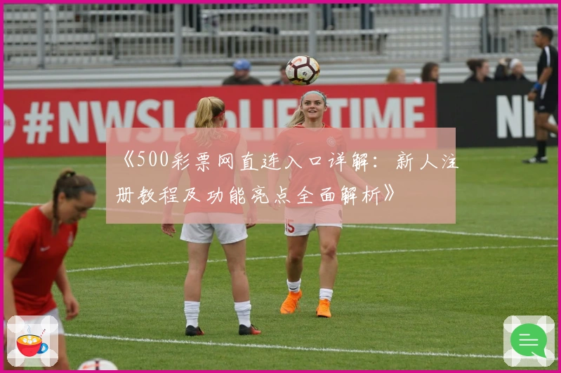 《500彩票网直连入口详解:新人注册教程及功能亮点全面解析》