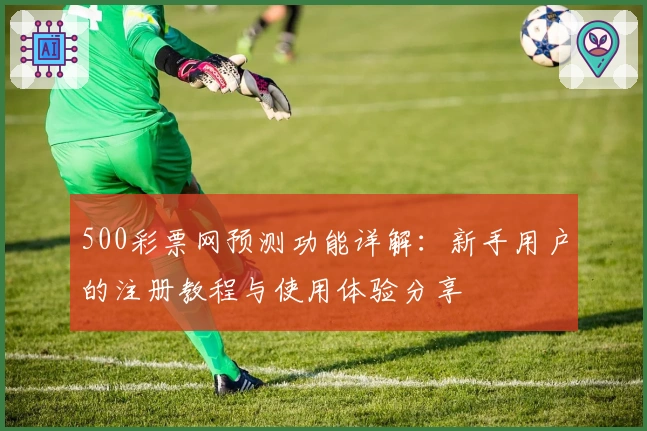 500彩票网预测功能详解：新手用户的注册教程与使用体验分享