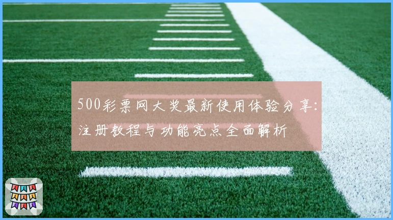 500彩票网大奖最新使用体验分享:注册教程与功能亮点全面解析