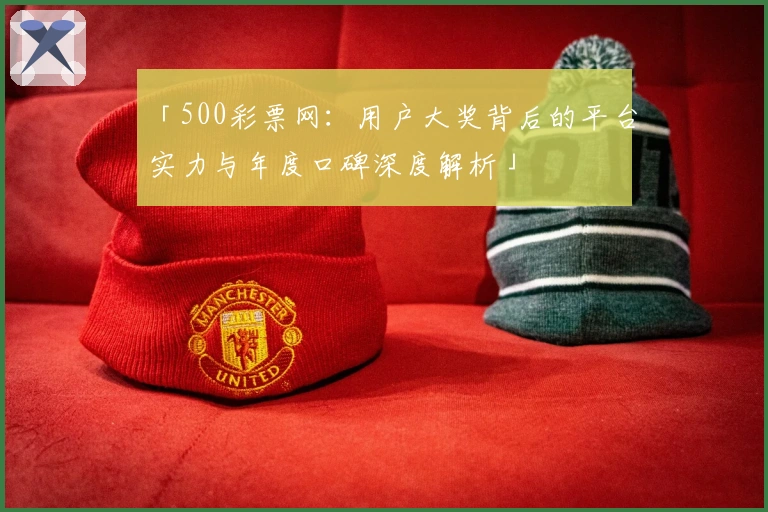 「500彩票网：用户大奖背后的平台实力与年度口碑深度解析」