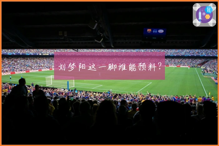 刘梦阳这一脚谁能预料？