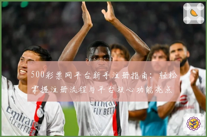 500彩票网平台新手注册指南：轻松掌握注册流程与平台核心功能亮点