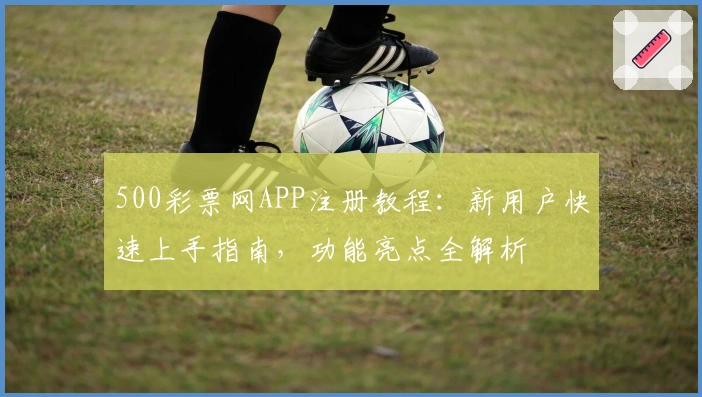 500彩票网APP注册教程：新用户快速上手指南，功能亮点全解析