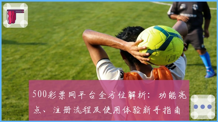 500彩票网平台全方位解析:功能亮点、注册流程及使用体验新手指南