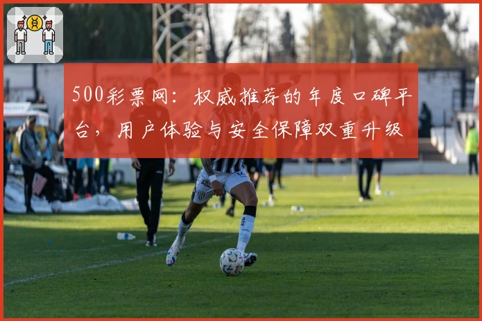 500彩票网：权威推荐的年度口碑平台，用户体验与安全保障双重升级