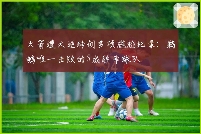 火箭遭大逆转创多项尴尬纪录：鹈鹕唯一击败的5成胜率球队