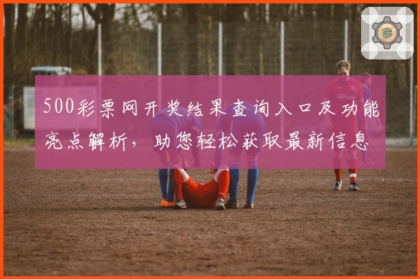 500彩票网开奖结果查询入口及功能亮点解析，助您轻松获取最新信息