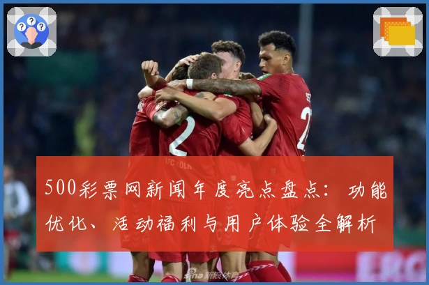 500彩票网新闻年度亮点盘点：功能优化、活动福利与用户体验全解析