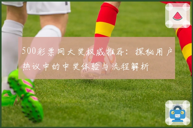 500彩票网大奖权威推荐：探秘用户热议中的中奖体验与流程解析