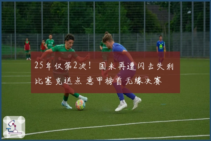 25年仅第2次！国米再遭闪击失利 比塞克送点 意甲榜首无缘决赛