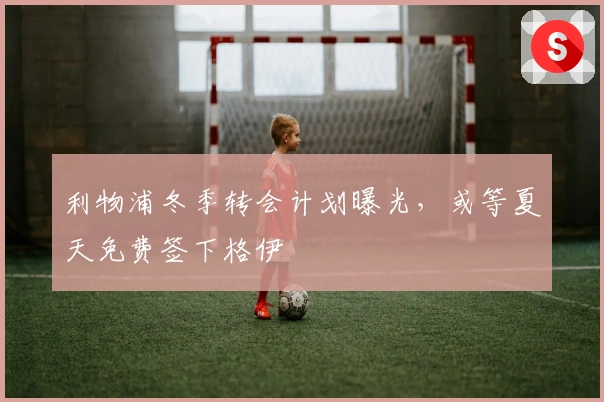 利物浦冬季转会计划曝光，或等夏天免费签下格伊