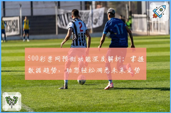 500彩票网预测功能深度解析：掌握数据趋势，助您轻松洞悉未来走势