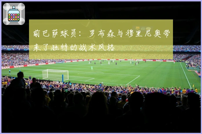 前巴萨球员：罗布森与穆里尼奥带来了独特的战术风格