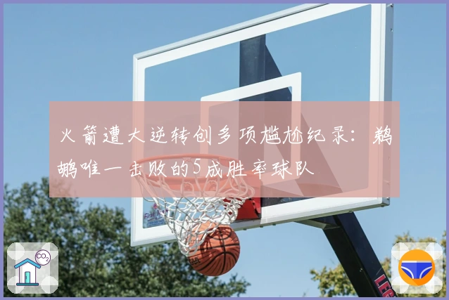 火箭遭大逆转创多项尴尬纪录：鹈鹕唯一击败的5成胜率球队