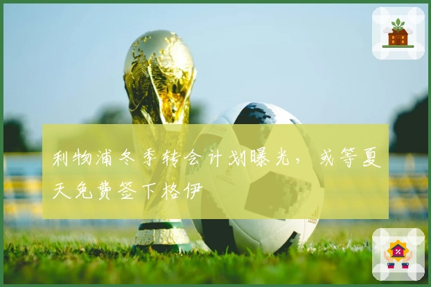 利物浦冬季转会计划曝光，或等夏天免费签下格伊